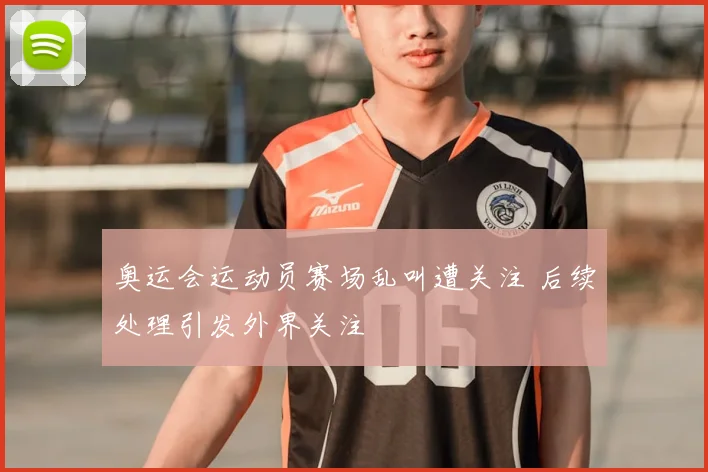 奥运会运动员赛场乱叫遭关注 后续处理引发外界关注