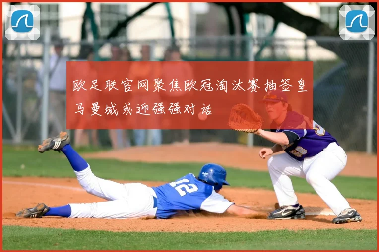 欧足联官网聚焦欧冠淘汰赛抽签皇马曼城或迎强强对话