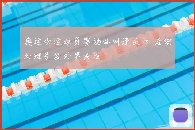 奥运会运动员赛场乱叫遭关注 后续处理引发外界关注