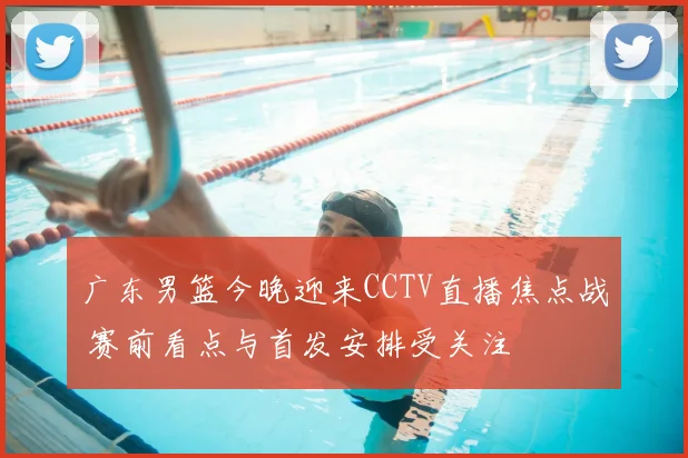 广东男篮今晚迎来CCTV直播焦点战 赛前看点与首发安排受关注