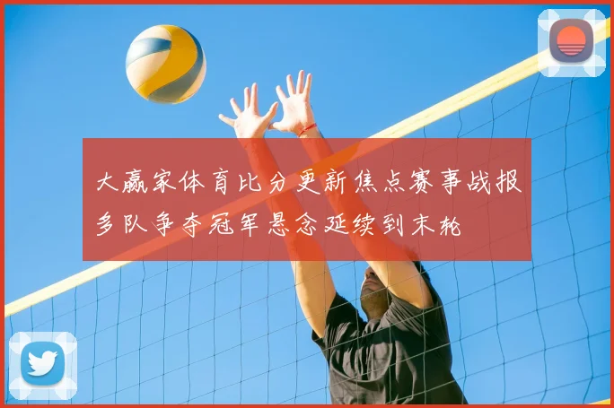 大赢家体育比分更新焦点赛事战报多队争夺冠军悬念延续到末轮
