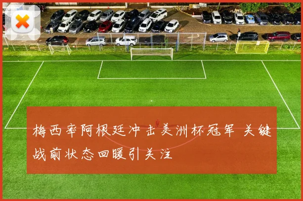 梅西率阿根廷冲击美洲杯冠军 关键战前状态回暖引关注