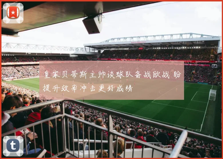 皇家贝蒂斯主帅谈球队备战欧战 盼提升效率冲击更好成绩