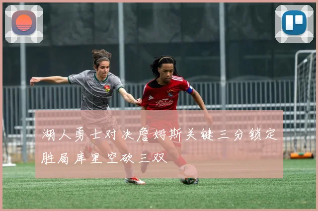 湖人勇士对决詹姆斯关键三分锁定胜局库里空砍三双