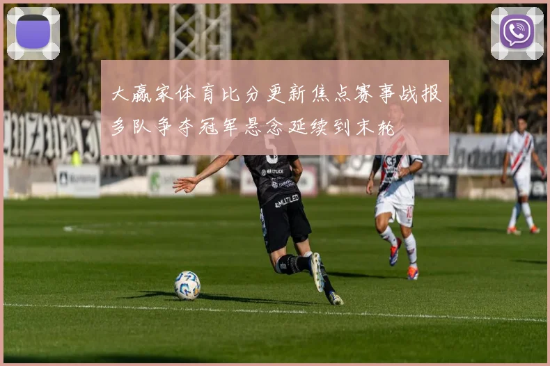 大赢家体育比分更新焦点赛事战报多队争夺冠军悬念延续到末轮