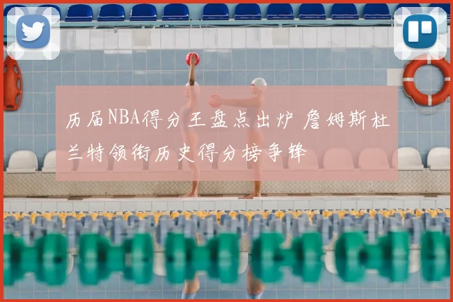 历届NBA得分王盘点出炉 詹姆斯杜兰特领衔历史得分榜争锋