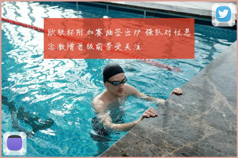 欧联杯附加赛抽签出炉 强队对位悬念激增晋级前景受关注