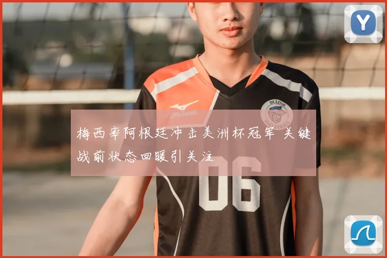 梅西率阿根廷冲击美洲杯冠军 关键战前状态回暖引关注