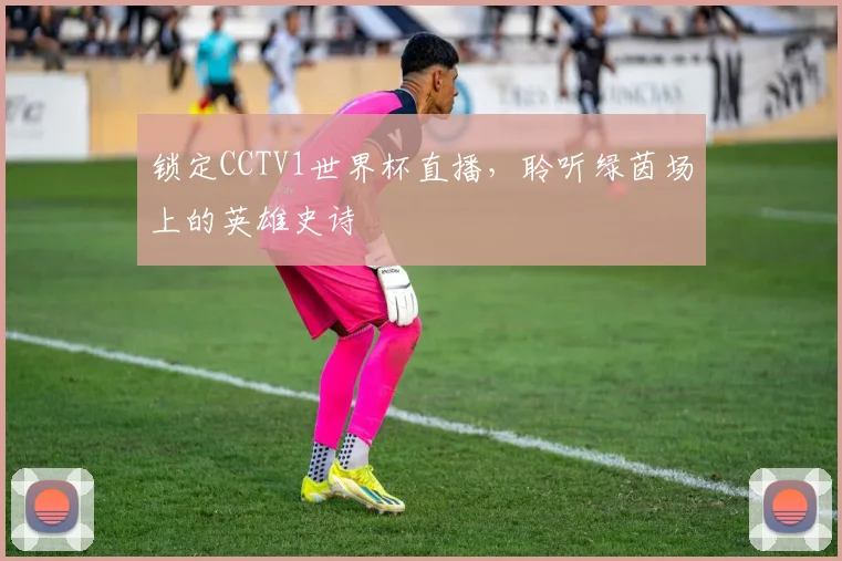 锁定CCTV1世界杯直播，聆听绿茵场上的英雄史诗