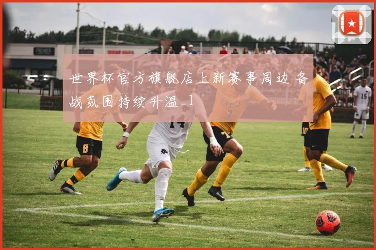 世界杯官方旗舰店上新赛事周边 备战氛围持续升温_1
