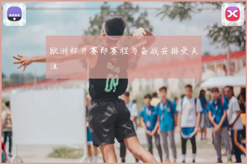 欧洲杯开赛即赛程与备战安排受关注