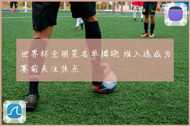 世界杯全明星名单揭晓 谁入选成为赛前关注焦点