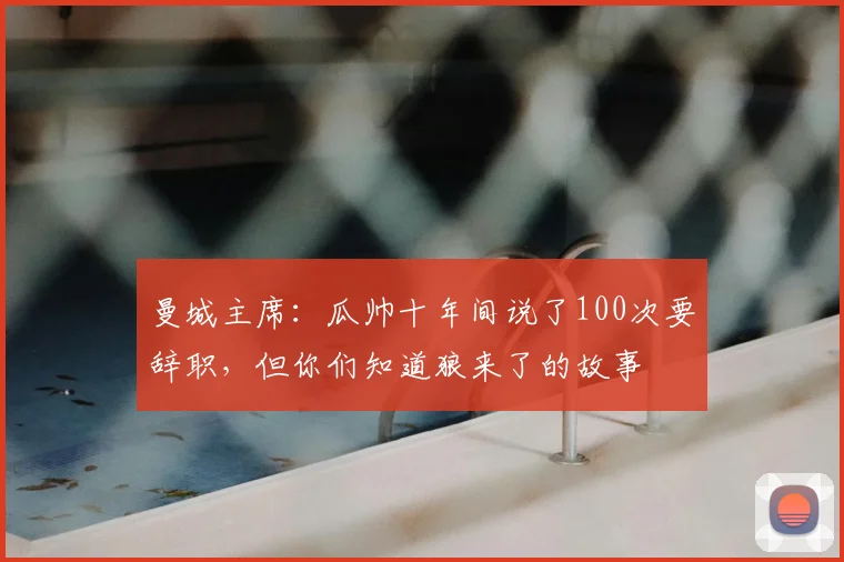 曼城主席:瓜帅十年间说了100次要辞职,但你们知道狼来了的故事
