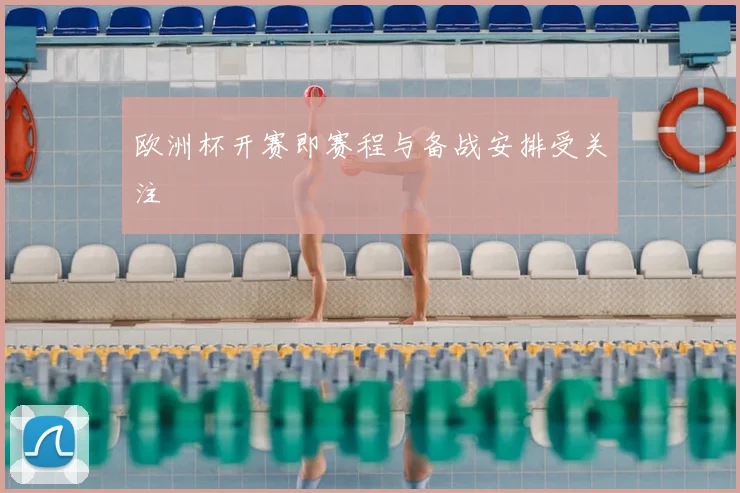 欧洲杯开赛即赛程与备战安排受关注