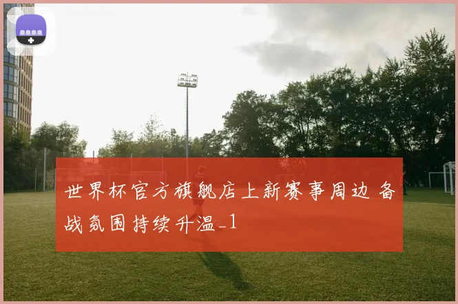 世界杯官方旗舰店上新赛事周边 备战氛围持续升温_1