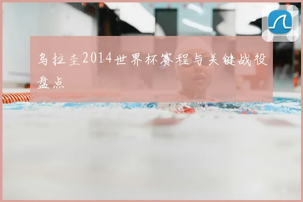 乌拉圭2014世界杯赛程与关键战役盘点