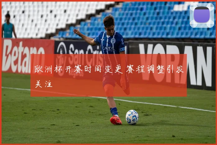 欧洲杯开赛时间变更 赛程调整引发关注