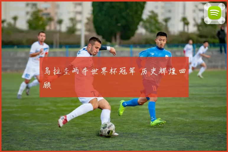 乌拉圭两夺世界杯冠军 历史辉煌回顾