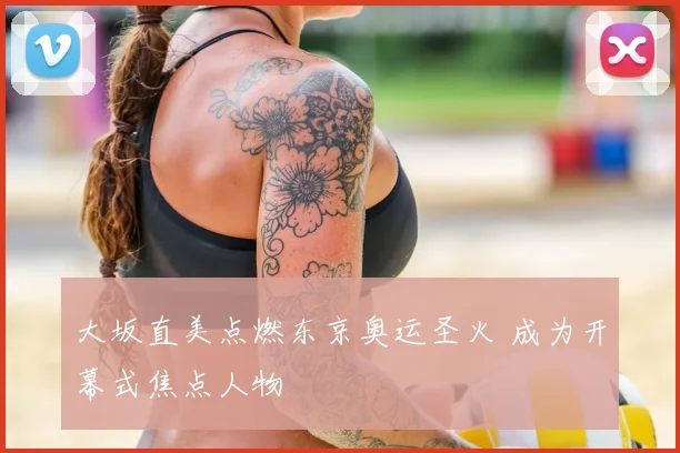大坂直美点燃东京奥运圣火 成为开幕式焦点人物