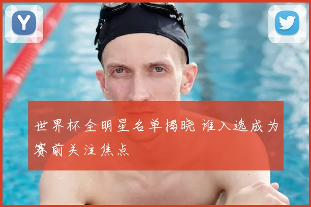 世界杯全明星名单揭晓 谁入选成为赛前关注焦点