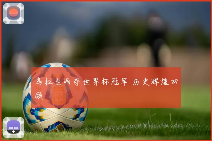 乌拉圭两夺世界杯冠军 历史辉煌回顾