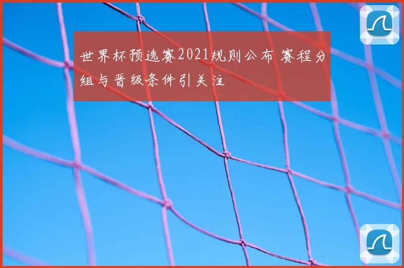 世界杯预选赛2021规则公布 赛程分组与晋级条件引关注
